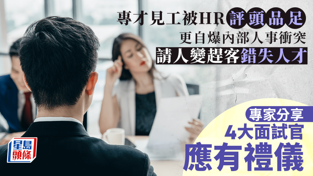 《星島頭條》專才見工 HR自爆內部人事衝突 請人變趕客錯失人才專家分享4大面試官應有禮儀